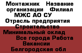 Монтажник › Название организации ­ Филиал МЖС АО СУ-155 › Отрасль предприятия ­ Строительство › Минимальный оклад ­ 45 000 - Все города Работа » Вакансии   . Белгородская обл.